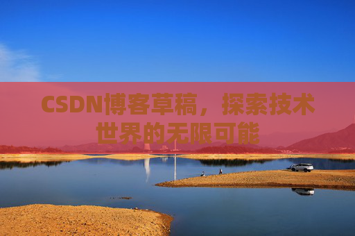 CSDN博客草稿,探索技术世界的无限可能 CSDN博客草稿,探索技术世界的无限可能